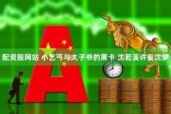 配资股网站 小乞丐与太子爷的黑卡 沈若溪许妄沈梦