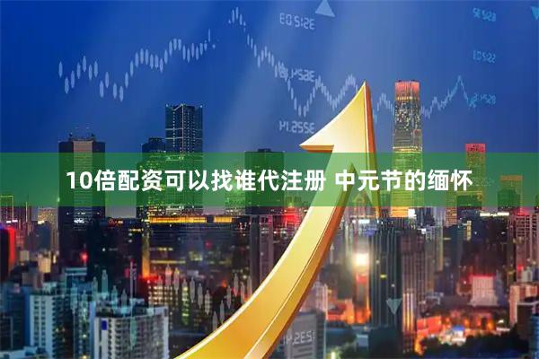 10倍配资可以找谁代注册 中元节的缅怀