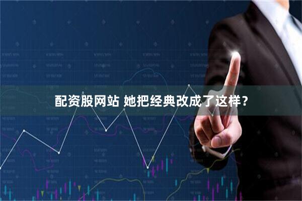 配资股网站 她把经典改成了这样？