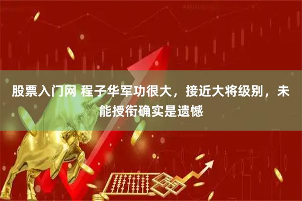 股票入门网 程子华军功很大，接近大将级别，未能授衔确实是遗憾