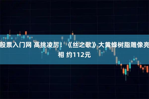 股票入门网 高挑凌厉！《丝之歌》大黄蜂树脂雕像亮相 约112元