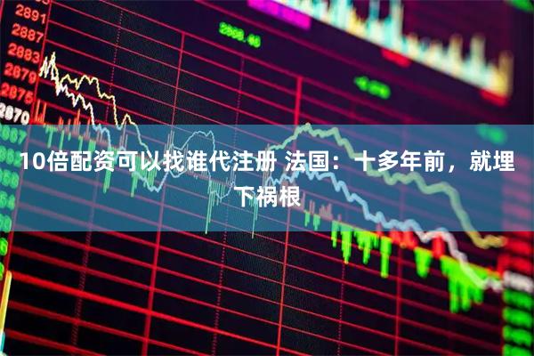 10倍配资可以找谁代注册 法国：十多年前，就埋下祸根