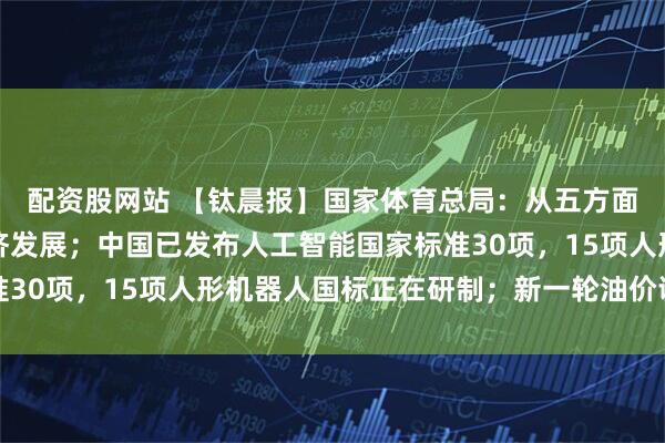 配资股网站 【钛晨报】国家体育总局：从五方面持续推动体育赛事经济发展；中国已发布人工智能国家标准30项，15项人形机器人国标正在研制；新一轮油价调整搁浅