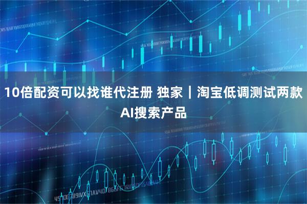 10倍配资可以找谁代注册 独家｜淘宝低调测试两款AI搜索产品