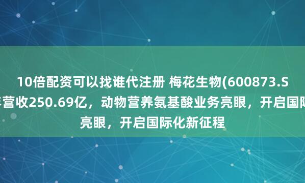 10倍配资可以找谁代注册 梅花生物(600873.SH)2024年营收250.69亿，动物营养氨基酸业务亮眼，开启国际化新征程