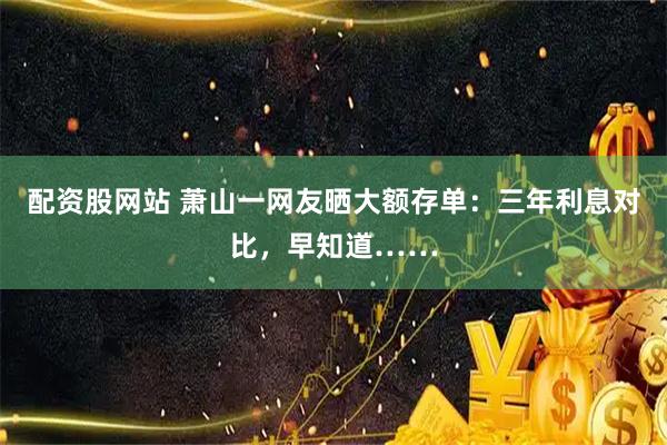 配资股网站 萧山一网友晒大额存单：三年利息对比，早知道……
