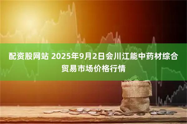 配资股网站 2025年9月2日会川江能中药材综合贸易市场价格行情