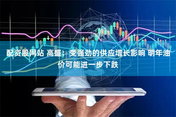 配资股网站 高盛：受强劲的供应增长影响 明年油价可能进一步下跌