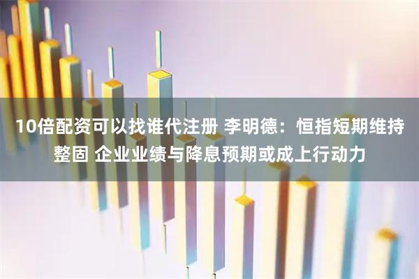 10倍配资可以找谁代注册 李明德：恒指短期维持整固 企业业绩与降息预期或成上行动力