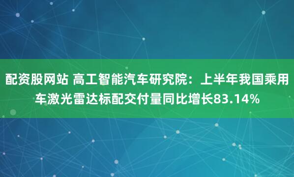 配资股网站 高工智能汽车研究院：上半年我国乘用车激光雷达标配交付量同比增长83.14%