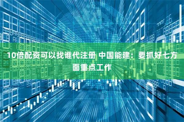 10倍配资可以找谁代注册 中国能建：要抓好七方面重点工作