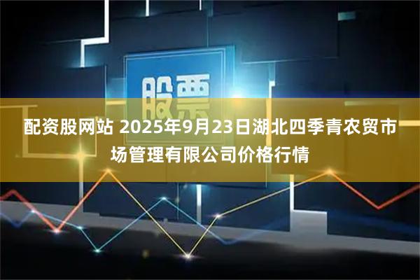 配资股网站 2025年9月23日湖北四季青农贸市场管理有限公司价格行情