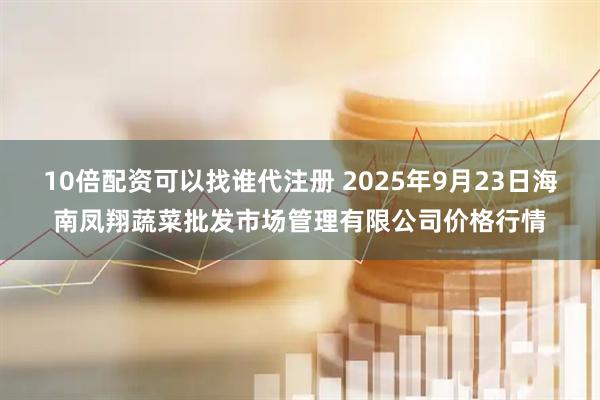10倍配资可以找谁代注册 2025年9月23日海南凤翔蔬菜批发市场管理有限公司价格行情