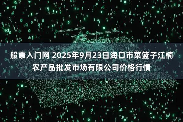 股票入门网 2025年9月23日海口市菜篮子江楠农产品批发市场有限公司价格行情