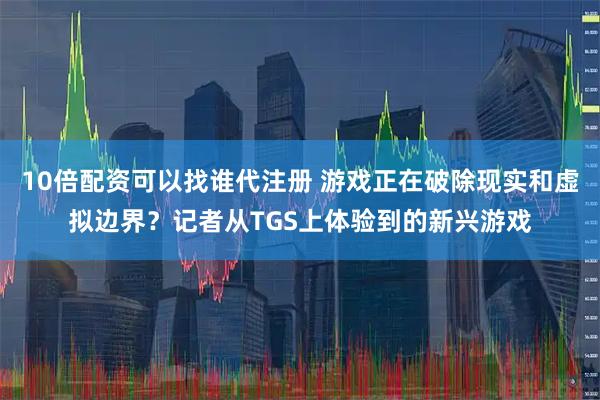 10倍配资可以找谁代注册 游戏正在破除现实和虚拟边界？记者从TGS上体验到的新兴游戏