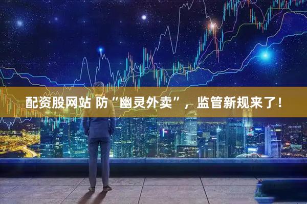 配资股网站 防“幽灵外卖”，监管新规来了！