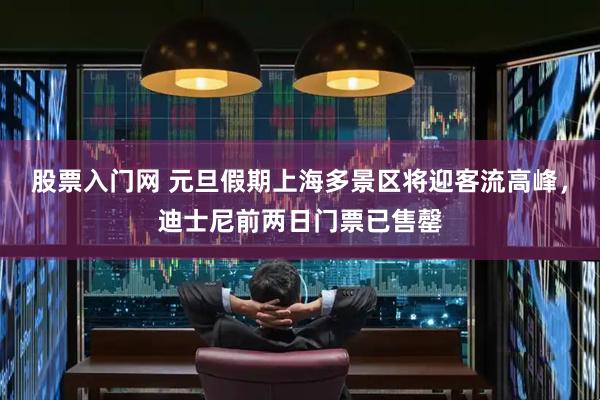 股票入门网 元旦假期上海多景区将迎客流高峰，迪士尼前两日门票已售罄