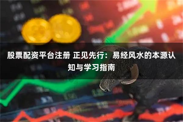 股票配资平台注册 正见先行：易经风水的本源认知与学习指南