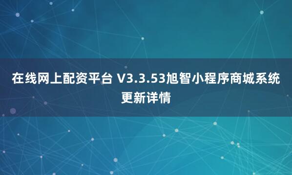 在线网上配资平台 V3.3.53旭智小程序商城系统更新详情
