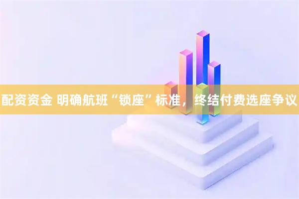 配资资金 明确航班“锁座”标准，终结付费选座争议