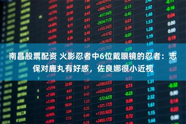 南昌股票配资 火影忍者中6位戴眼镜的忍者：志保对鹿丸有好感，佐良娜很小近视