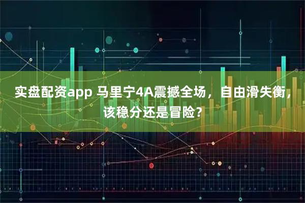 实盘配资app 马里宁4A震撼全场，自由滑失衡，该稳分还是冒险？