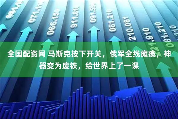 全国配资网 马斯克按下开关，俄军全线瘫痪，神器变为废铁，给世界上了一课