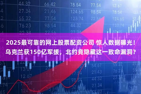 2025最可靠的网上股票配资公司 惊人数据曝光！乌克兰获150亿军援，北约竟隐藏这一致命漏洞？