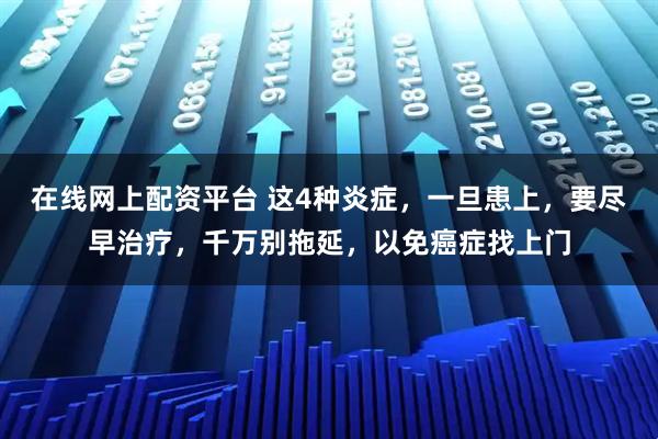 在线网上配资平台 这4种炎症，一旦患上，要尽早治疗，千万别拖延，以免癌症找上门
