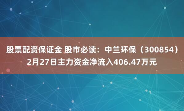 股票配资保证金 股市必读：中兰环保（300854）2月27日主力资金净流入406.47万元