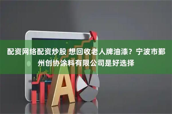 配资网络配资炒股 想回收老人牌油漆?宁波市鄞州创协涂料有限公司是好选择