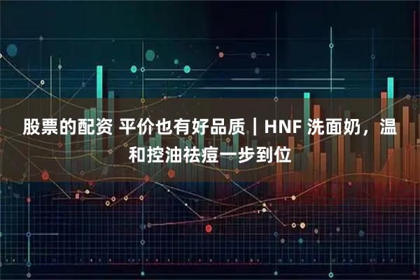 股票的配资 平价也有好品质|HNF 洗面奶,温和控油祛痘一步到位