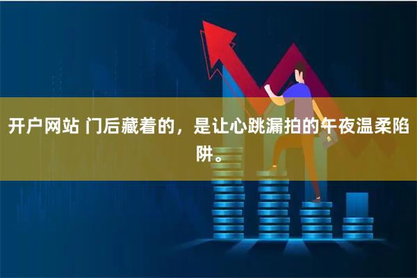 开户网站 门后藏着的,是让心跳漏拍的午夜温柔陷阱。