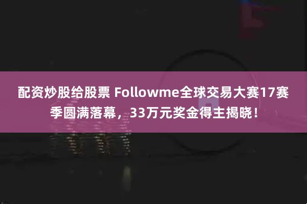 配资炒股给股票 Followme全球交易大赛17赛季圆满落幕，33万元奖金得主揭晓！