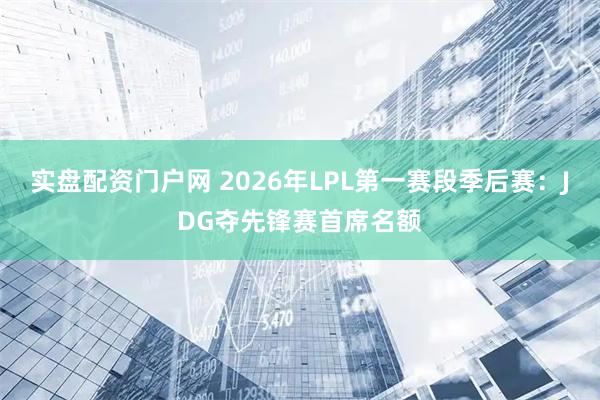 实盘配资门户网 2026年LPL第一赛段季后赛：JDG夺先锋赛首席名额