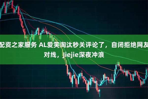 配资之家服务 AL爱笑淘汰秒关评论了，自闭拒绝网友对线，Jiejie深夜冲浪
