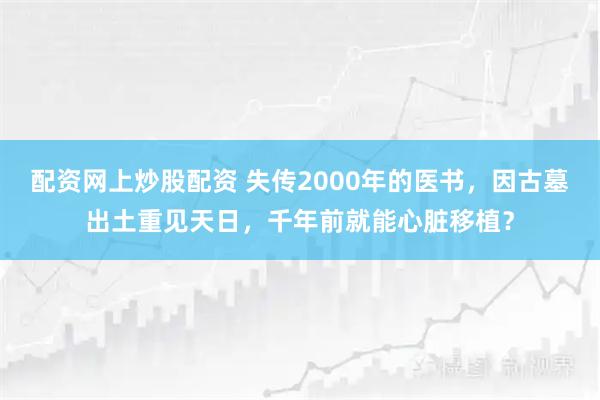 配资网上炒股配资 失传2000年的医书,因古墓出土重见天日,千年前就能心脏移植?
