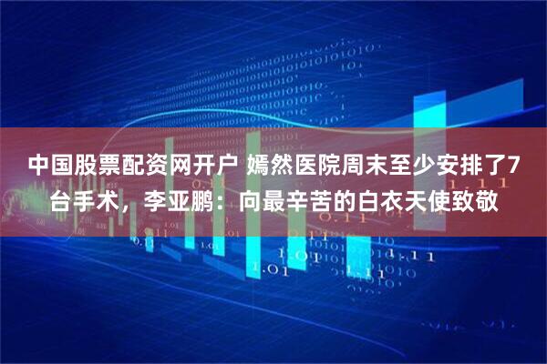 中国股票配资网开户 嫣然医院周末至少安排了7台手术，李亚鹏：向最辛苦的白衣天使致敬