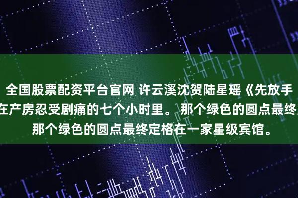 全国股票配资平台官网 许云溪沈贺陆星瑶《先放手的人,别说抱歉》我在产房忍受剧痛的七个小时里。 那个绿色的圆点最终定格在一家星级宾馆。