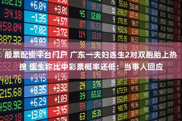 股票配资平台门户 广东一夫妇连生2对双胞胎上热搜 医生称比中彩票概率还低:当事人回应