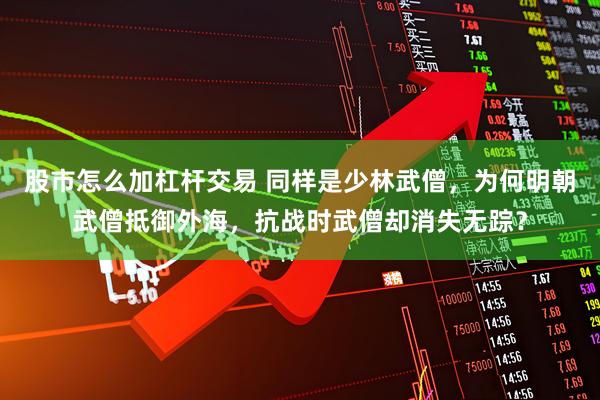 股市怎么加杠杆交易 同样是少林武僧，为何明朝武僧抵御外海，抗战时武僧却消失无踪？