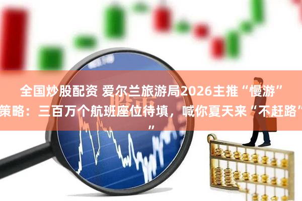 全国炒股配资 爱尔兰旅游局2026主推“慢游”策略：三百万个航班座位待填，喊你夏天来“不赶路”