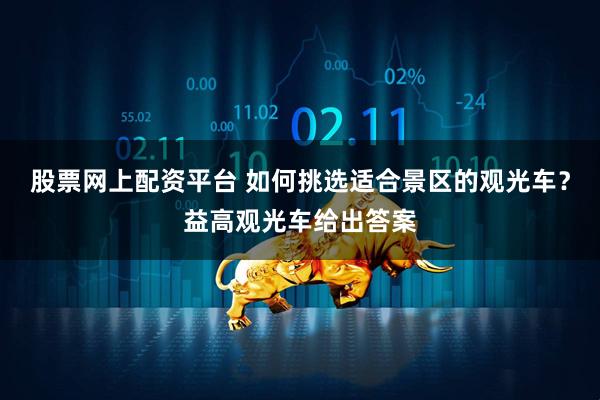 股票网上配资平台 如何挑选适合景区的观光车？益高观光车给出答案