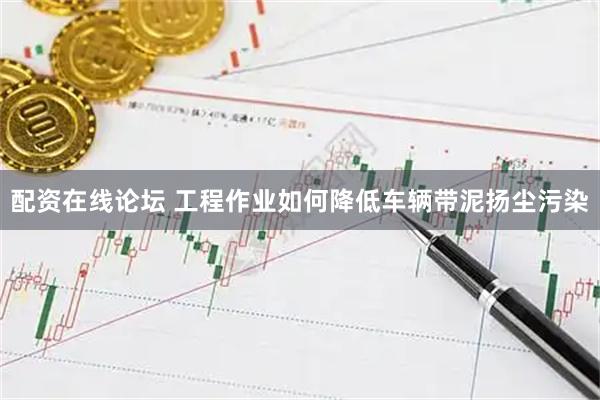 配资在线论坛 工程作业如何降低车辆带泥扬尘污染