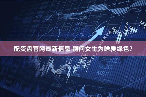 配资盘官网最新信息 别问女生为啥爱绿色？