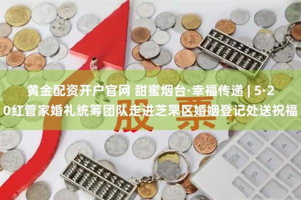 黄金配资开户官网 甜蜜烟台·幸福传递 | 5·20红管家婚礼统筹团队走进芝罘区婚姻登记处送祝福