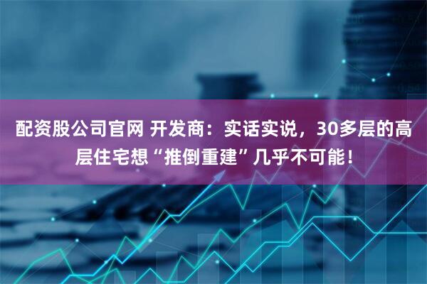 配资股公司官网 开发商：实话实说，30多层的高层住宅想“推倒重建”几乎不可能！