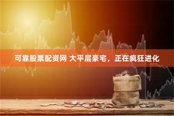 可靠股票配资网 大平层豪宅，正在疯狂进化