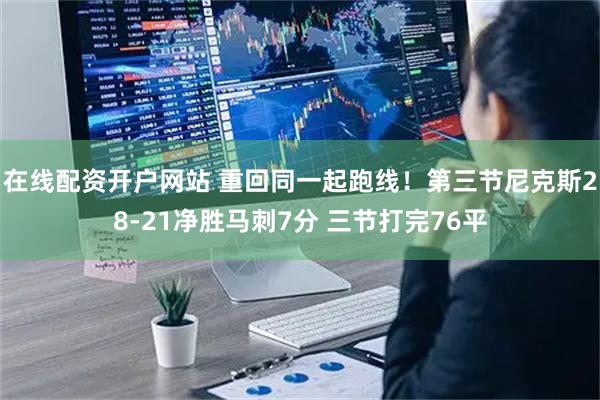 在线配资开户网站 重回同一起跑线！第三节尼克斯28-21净胜马刺7分 三节打完76平
