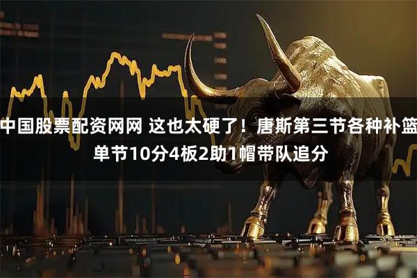 中国股票配资网网 这也太硬了！唐斯第三节各种补篮 单节10分4板2助1帽带队追分